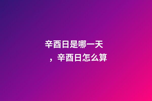 辛酉日是哪一天，辛酉日怎么算